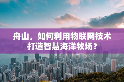 舟山，如何利用物联网技术打造智慧海洋牧场？