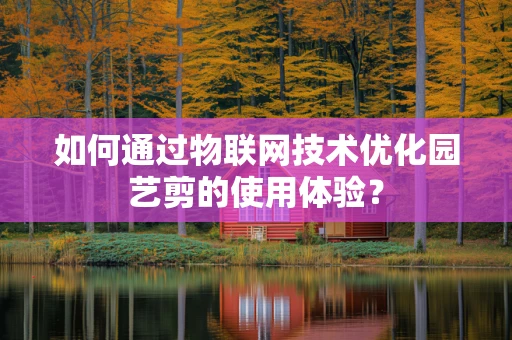 如何通过物联网技术优化园艺剪的使用体验？