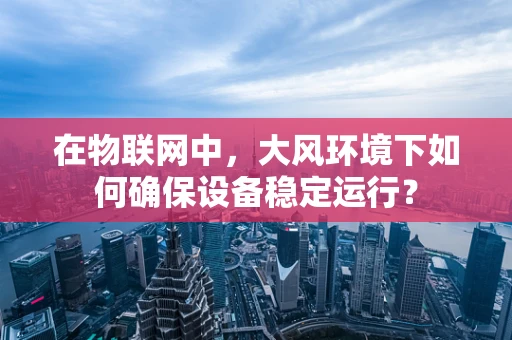 在物联网中，大风环境下如何确保设备稳定运行？