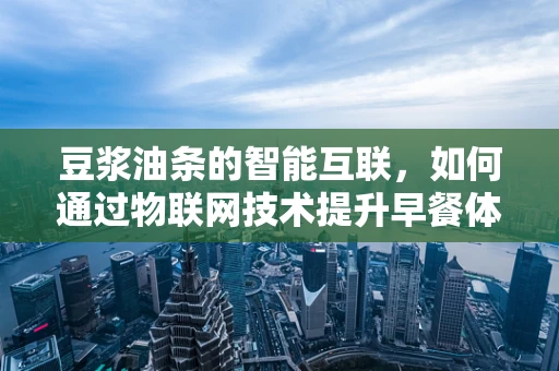 豆浆油条的智能互联，如何通过物联网技术提升早餐体验？