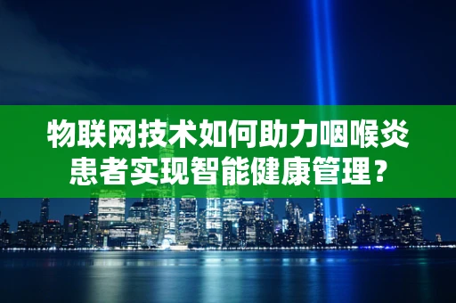 物联网技术如何助力咽喉炎患者实现智能健康管理？