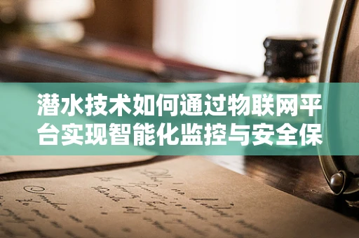 潜水技术如何通过物联网平台实现智能化监控与安全保障？