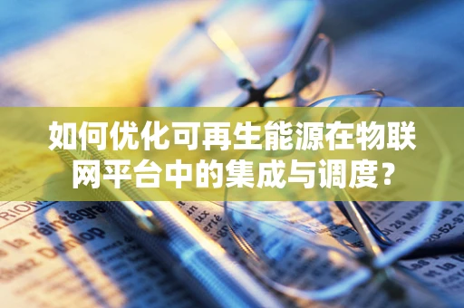 如何优化可再生能源在物联网平台中的集成与调度？