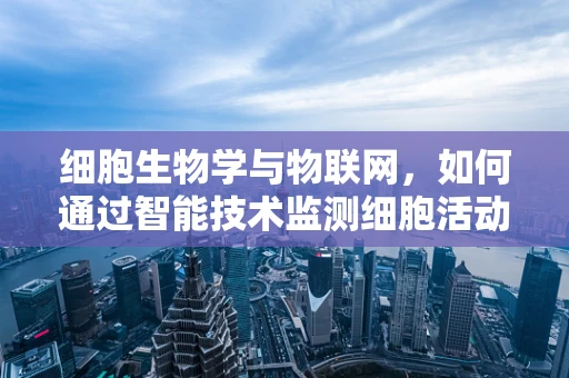 细胞生物学与物联网，如何通过智能技术监测细胞活动？