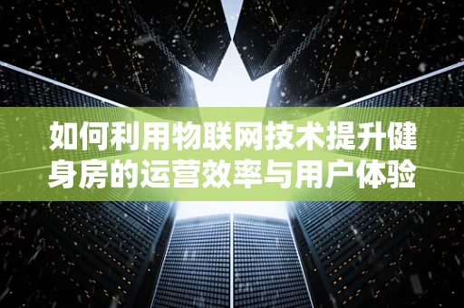 如何利用物联网技术提升健身房的运营效率与用户体验？