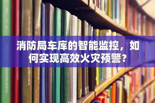 消防局车库的智能监控，如何实现高效火灾预警？