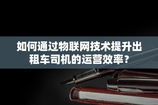 如何通过物联网技术提升出租车司机的运营效率？