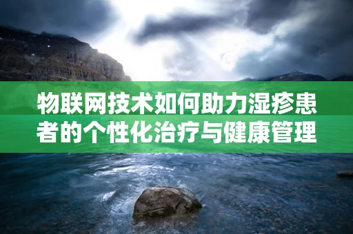 物联网技术如何助力湿疹患者的个性化治疗与健康管理？