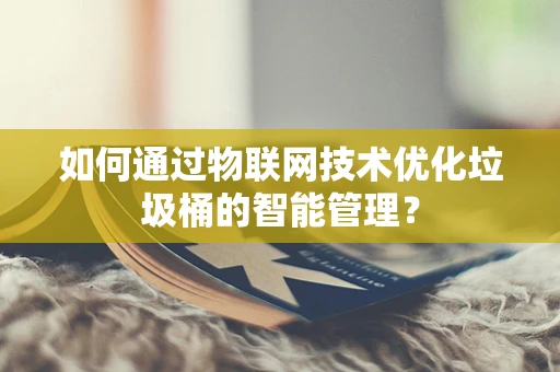 如何通过物联网技术优化垃圾桶的智能管理？