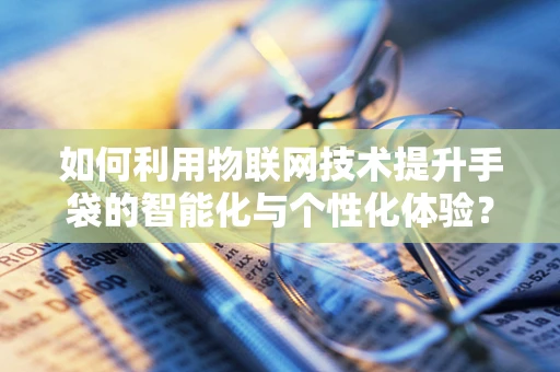 如何利用物联网技术提升手袋的智能化与个性化体验？