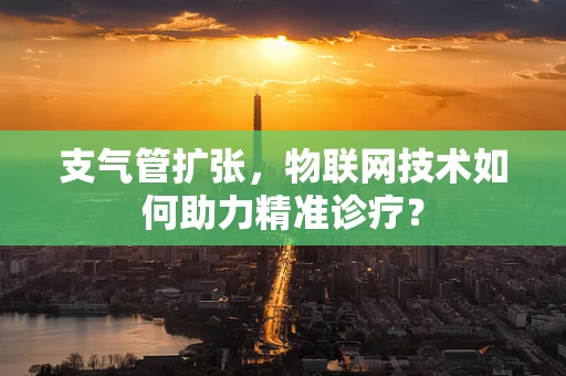 支气管扩张，物联网技术如何助力精准诊疗？