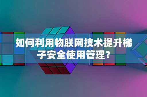 如何利用物联网技术提升梯子安全使用管理？