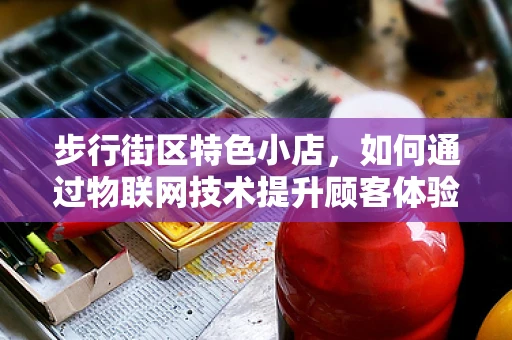 步行街区特色小店，如何通过物联网技术提升顾客体验与运营效率？