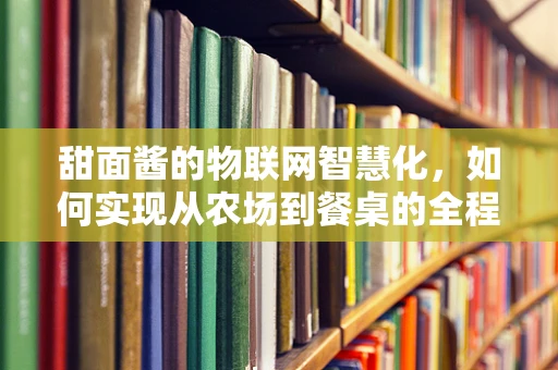 甜面酱的物联网智慧化，如何实现从农场到餐桌的全程监控？