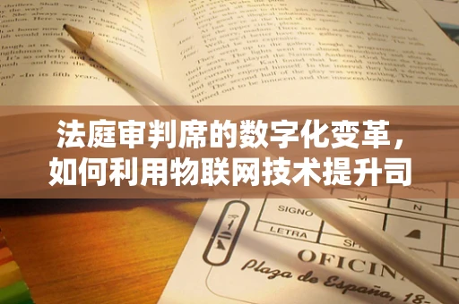 法庭审判席的数字化变革，如何利用物联网技术提升司法公正？