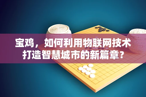 宝鸡，如何利用物联网技术打造智慧城市的新篇章？