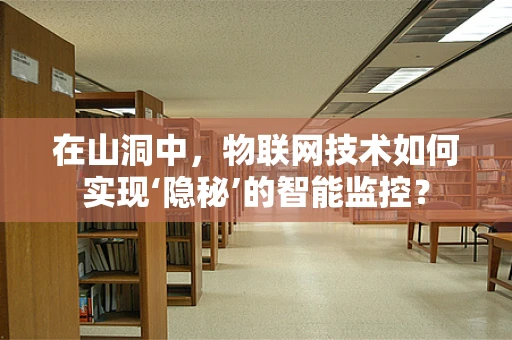 在山洞中，物联网技术如何实现‘隐秘’的智能监控？