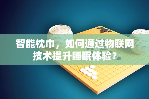 智能枕巾，如何通过物联网技术提升睡眠体验？