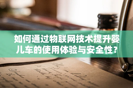 如何通过物联网技术提升婴儿车的使用体验与安全性？