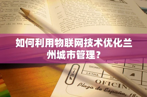 如何利用物联网技术优化兰州城市管理？