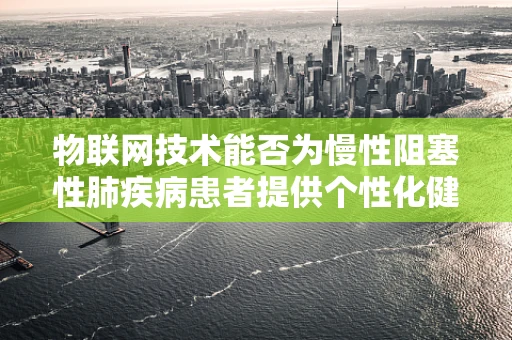 物联网技术能否为慢性阻塞性肺疾病患者提供个性化健康管理方案？