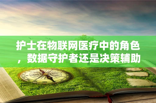 护士在物联网医疗中的角色，数据守护者还是决策辅助者？