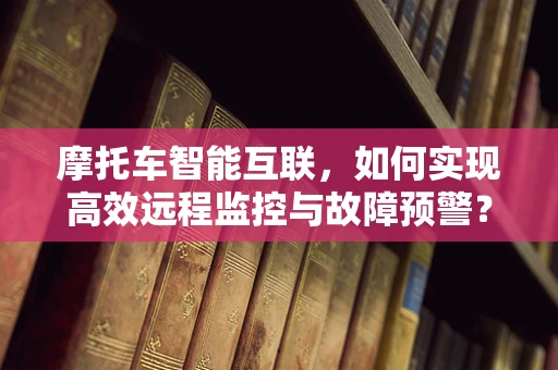 摩托车智能互联，如何实现高效远程监控与故障预警？