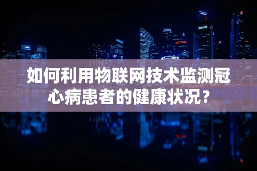 如何利用物联网技术监测冠心病患者的健康状况？