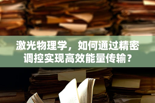 激光物理学，如何通过精密调控实现高效能量传输？