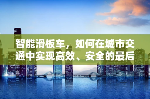 智能滑板车，如何在城市交通中实现高效、安全的最后一公里？