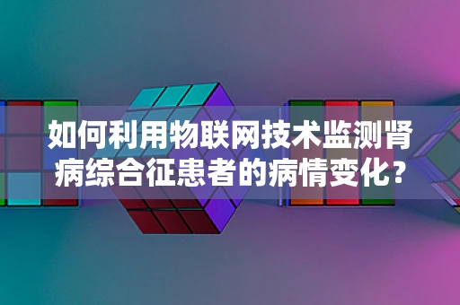 如何利用物联网技术监测肾病综合征患者的病情变化？