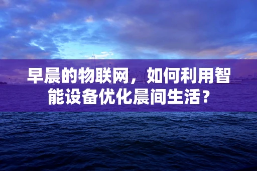 早晨的物联网，如何利用智能设备优化晨间生活？