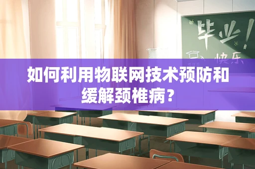 如何利用物联网技术预防和缓解颈椎病？