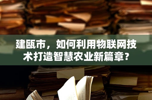 建瓯市，如何利用物联网技术打造智慧农业新篇章？