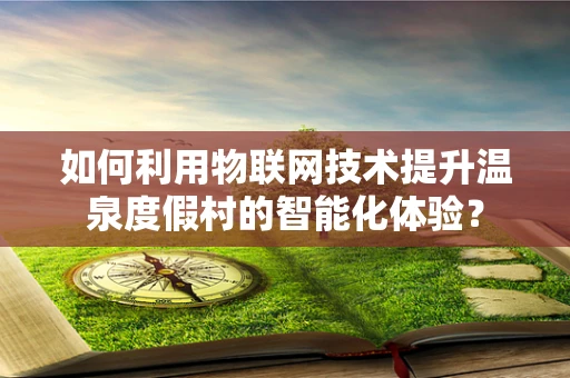 如何利用物联网技术提升温泉度假村的智能化体验？