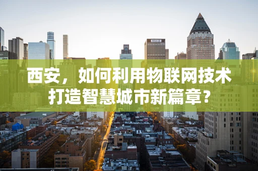 西安，如何利用物联网技术打造智慧城市新篇章？