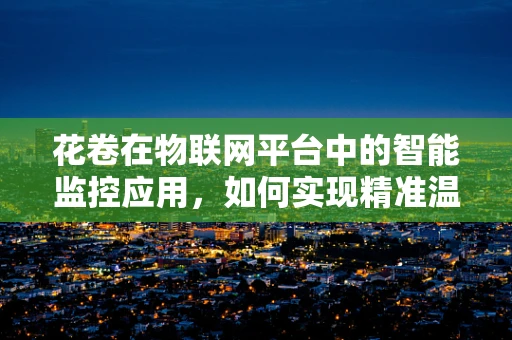 花卷在物联网平台中的智能监控应用，如何实现精准温控与新鲜度管理？