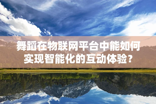 舞蹈在物联网平台中能如何实现智能化的互动体验？