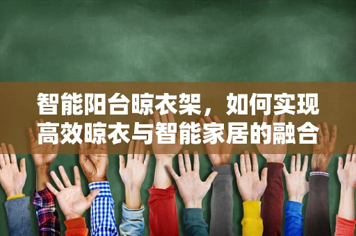 智能阳台晾衣架，如何实现高效晾衣与智能家居的融合？