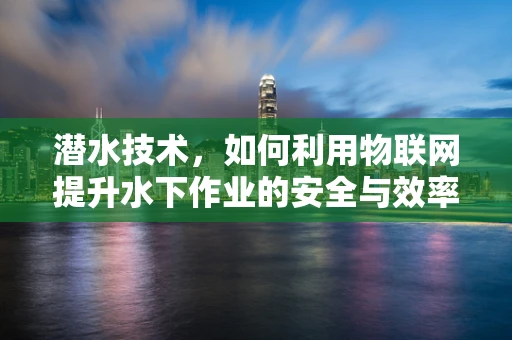 潜水技术，如何利用物联网提升水下作业的安全与效率？