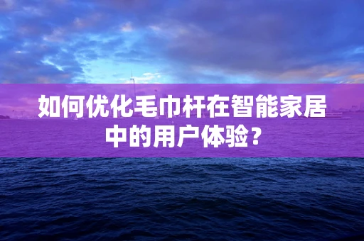 如何优化毛巾杆在智能家居中的用户体验？