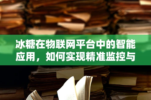 冰糖在物联网平台中的智能应用，如何实现精准监控与优化？