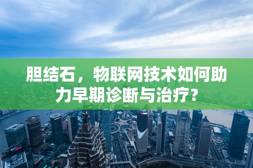 胆结石，物联网技术如何助力早期诊断与治疗？