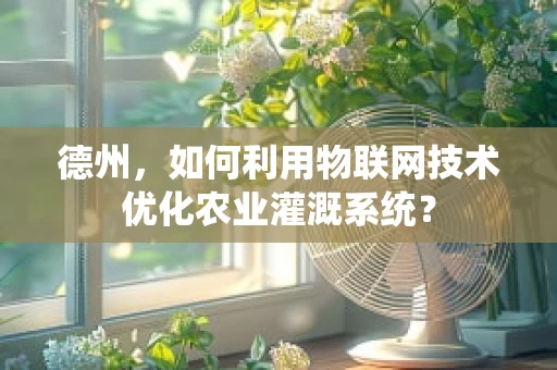 德州，如何利用物联网技术优化农业灌溉系统？