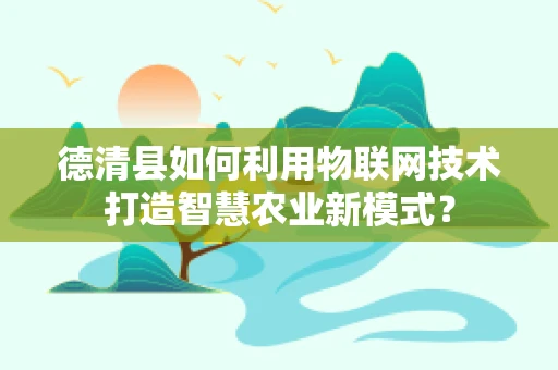 德清县如何利用物联网技术打造智慧农业新模式？