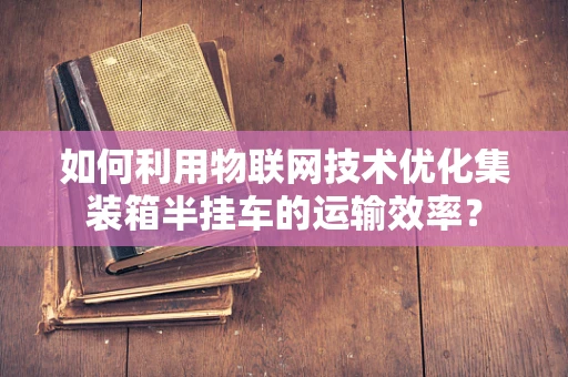 如何利用物联网技术优化集装箱半挂车的运输效率？