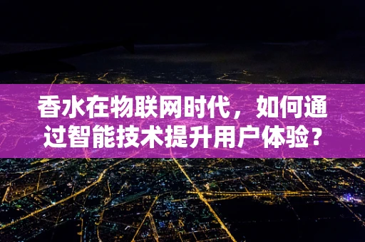 香水在物联网时代，如何通过智能技术提升用户体验？