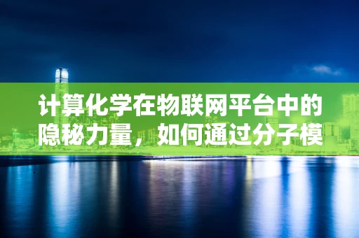 计算化学在物联网平台中的隐秘力量，如何通过分子模拟优化设备性能？