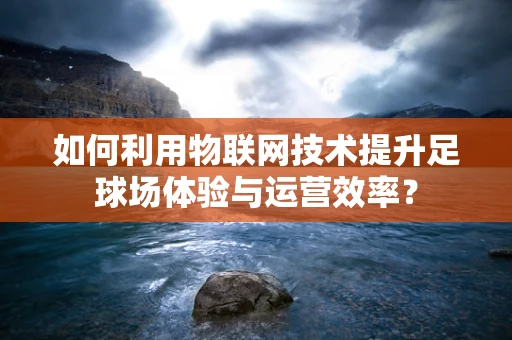 如何利用物联网技术提升足球场体验与运营效率？