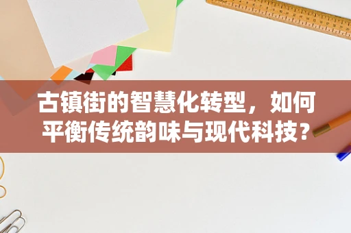 古镇街的智慧化转型，如何平衡传统韵味与现代科技？